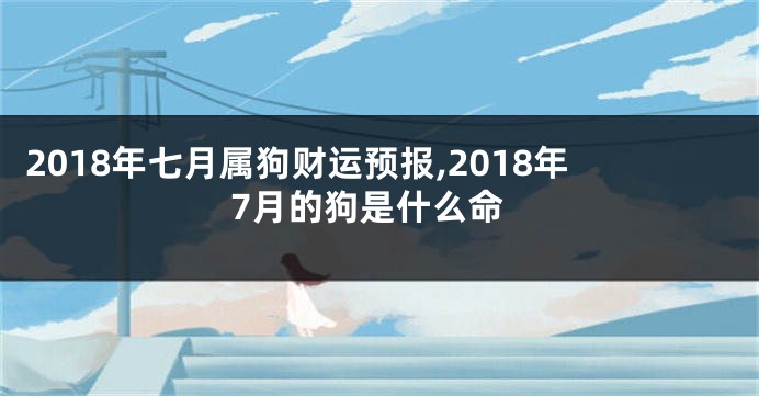 2018年七月属狗财运预报,2018年7月的狗是什么命