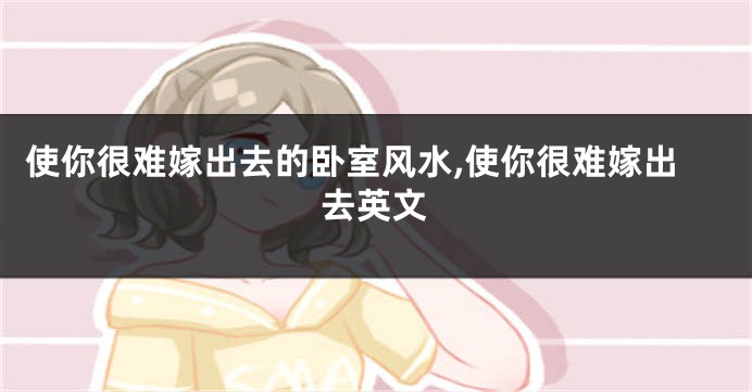 使你很难嫁出去的卧室风水,使你很难嫁出去英文