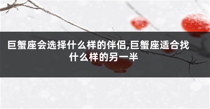 巨蟹座会选择什么样的伴侣,巨蟹座适合找什么样的另一半
