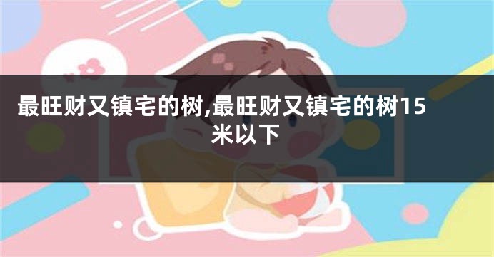 最旺财又镇宅的树,最旺财又镇宅的树15米以下