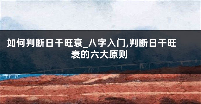 如何判断日干旺衰_八字入门,判断日干旺衰的六大原则