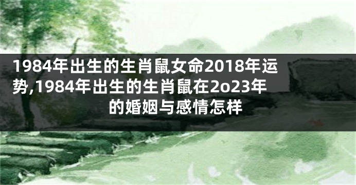 1984年出生的生肖鼠女命2018年运势,1984年出生的生肖鼠在2o23年的婚姻与感情怎样