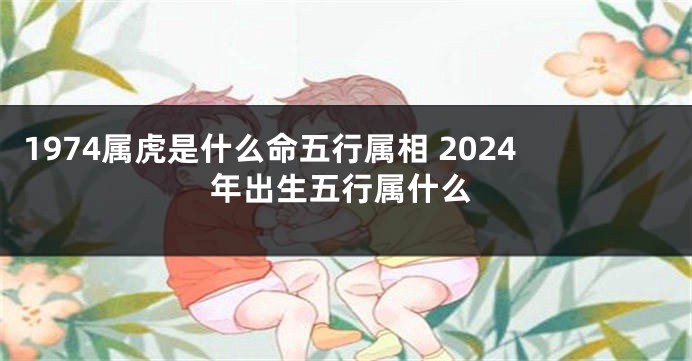 1974属虎是什么命五行属相 2024年出生五行属什么