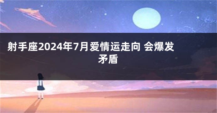 射手座2024年7月爱情运走向 会爆发矛盾