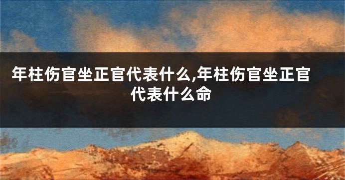 年柱伤官坐正官代表什么,年柱伤官坐正官代表什么命