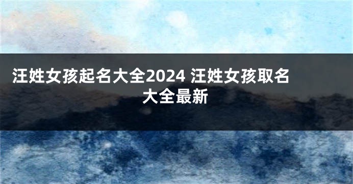 汪姓女孩起名大全2024 汪姓女孩取名大全最新