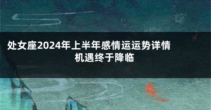 处女座2024年上半年感情运运势详情 机遇终于降临
