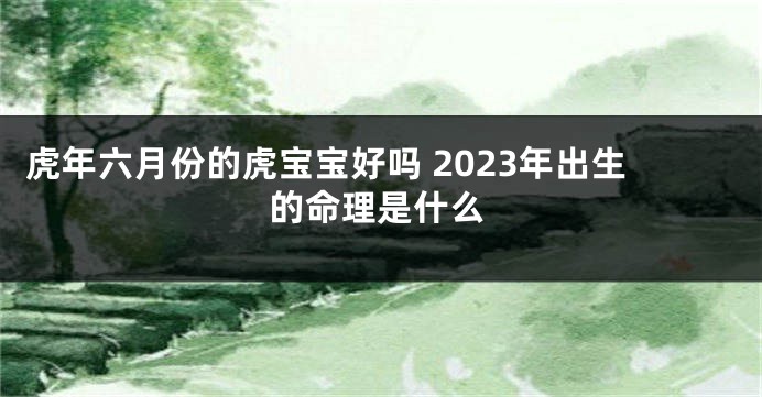 虎年六月份的虎宝宝好吗 2023年出生的命理是什么