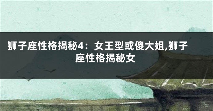 狮子座性格揭秘4：女王型或傻大姐,狮子座性格揭秘女