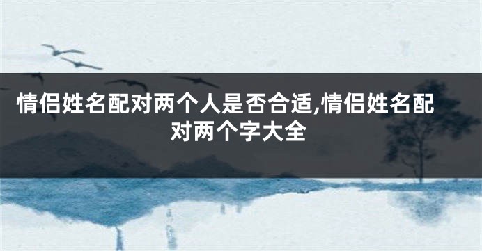 情侣姓名配对两个人是否合适,情侣姓名配对两个字大全