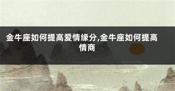 金牛座如何提高爱情缘分,金牛座如何提高情商