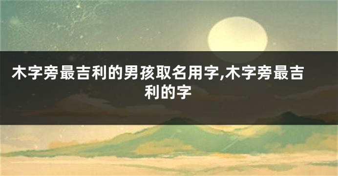 木字旁最吉利的男孩取名用字,木字旁最吉利的字