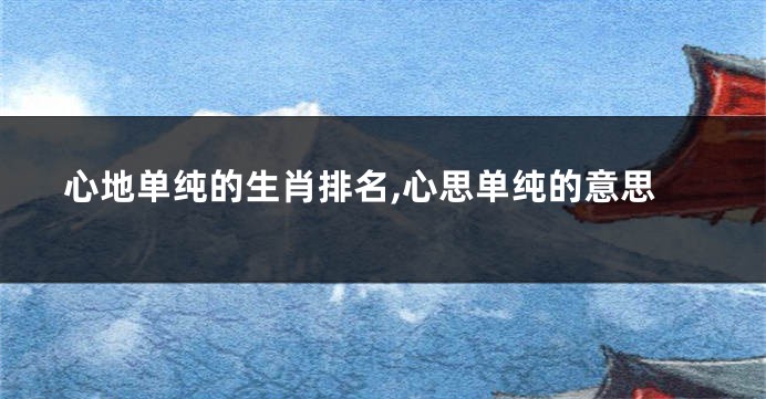 心地单纯的生肖排名,心思单纯的意思