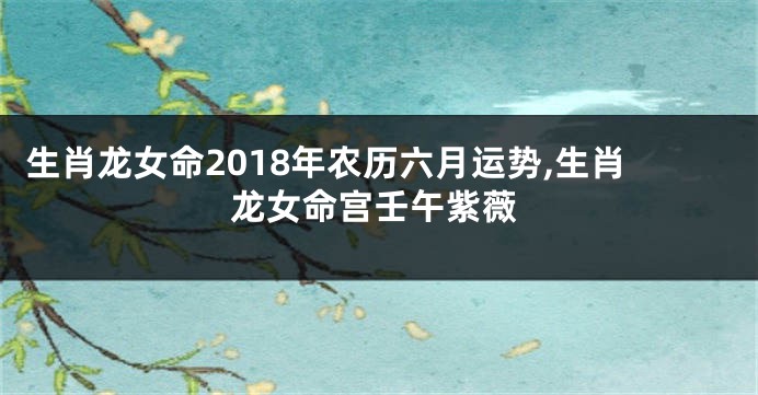 生肖龙女命2018年农历六月运势,生肖龙女命宫壬午紫薇