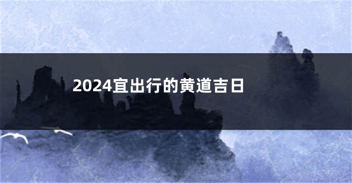 2024宜出行的黄道吉日