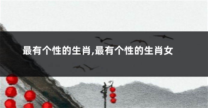 最有个性的生肖,最有个性的生肖女