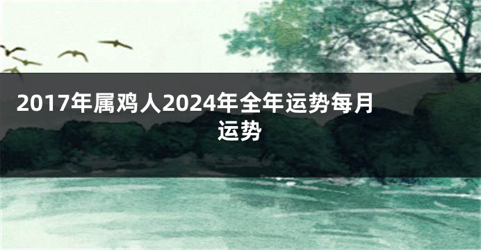 2017年属鸡人2024年全年运势每月运势
