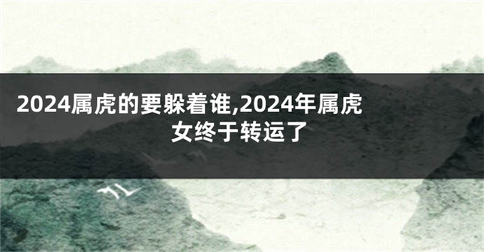2024属虎的要躲着谁,2024年属虎女终于转运了