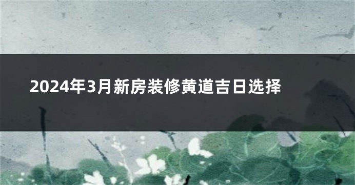2024年3月新房装修黄道吉日选择