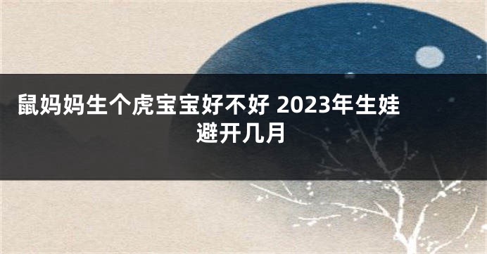 鼠妈妈生个虎宝宝好不好 2023年生娃避开几月