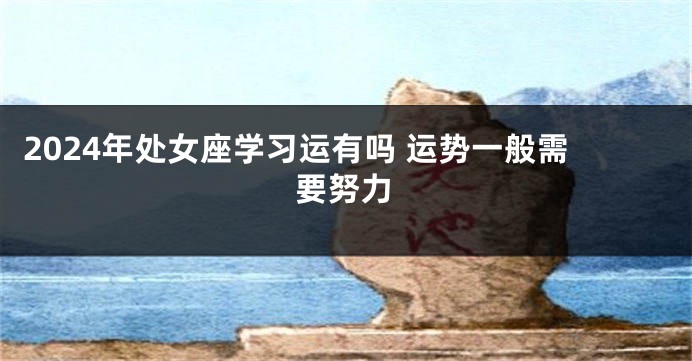 2024年处女座学习运有吗 运势一般需要努力