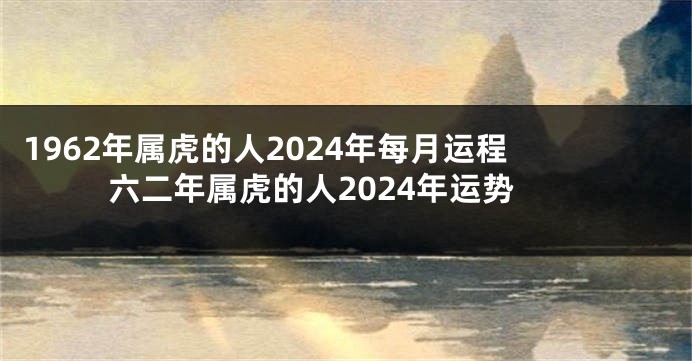 1962年属虎的人2024年每月运程 六二年属虎的人2024年运势