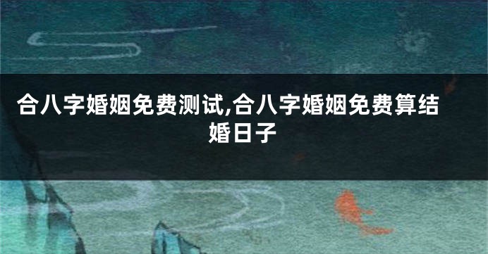 合八字婚姻免费测试,合八字婚姻免费算结婚日子