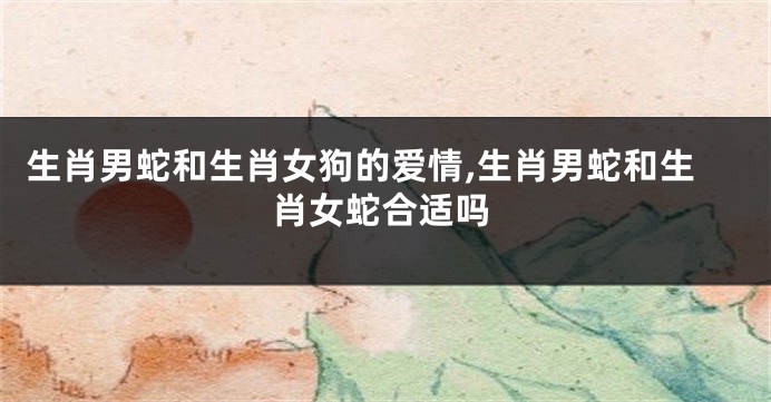 生肖男蛇和生肖女狗的爱情,生肖男蛇和生肖女蛇合适吗