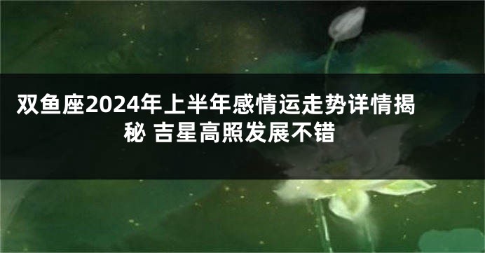 双鱼座2024年上半年感情运走势详情揭秘 吉星高照发展不错