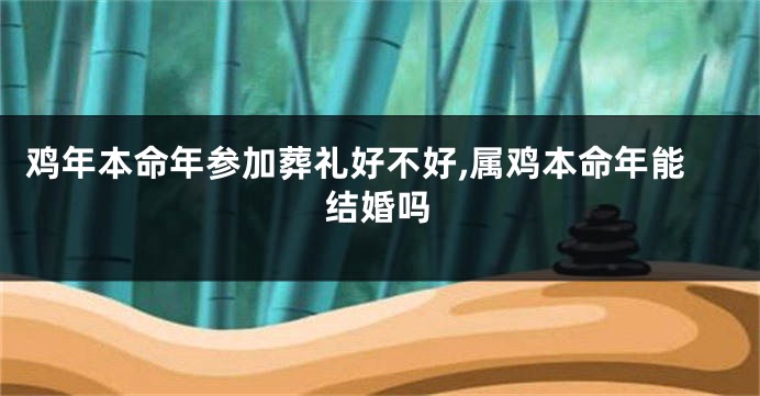 鸡年本命年参加葬礼好不好,属鸡本命年能结婚吗