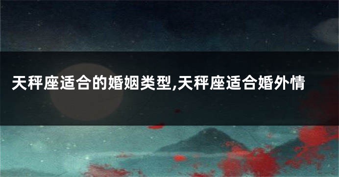 天秤座适合的婚姻类型,天秤座适合婚外情
