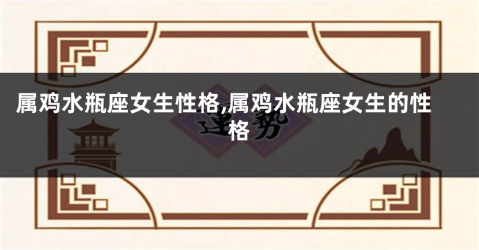属鸡水瓶座女生性格,属鸡水瓶座女生的性格