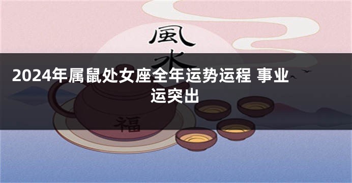 2024年属鼠处女座全年运势运程 事业运突出