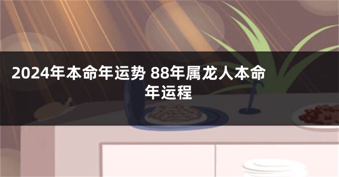 2024年本命年运势 88年属龙人本命年运程