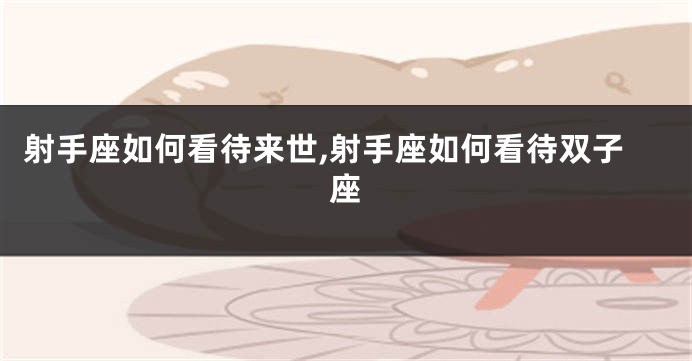 射手座如何看待来世,射手座如何看待双子座