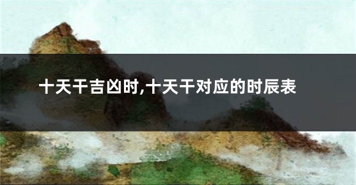 十天干吉凶时,十天干对应的时辰表