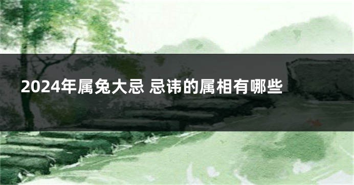 2024年属兔大忌 忌讳的属相有哪些