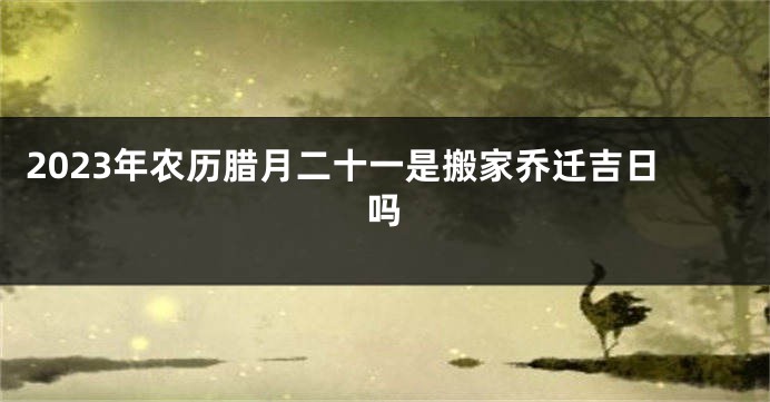 2023年农历腊月二十一是搬家乔迁吉日吗