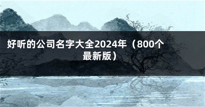 好听的公司名字大全2024年（800个最新版）