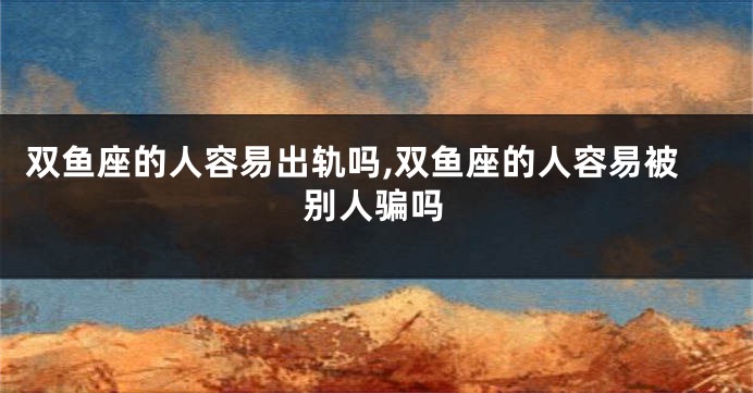 双鱼座的人容易出轨吗,双鱼座的人容易被别人骗吗