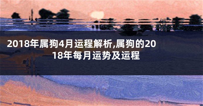 2018年属狗4月运程解析,属狗的2018年每月运势及运程