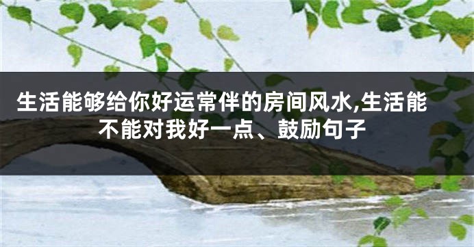 生活能够给你好运常伴的房间风水,生活能不能对我好一点、鼓励句子