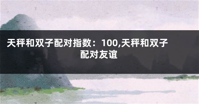 天秤和双子配对指数：100,天秤和双子配对友谊