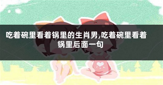 吃着碗里看着锅里的生肖男,吃着碗里看着锅里后面一句