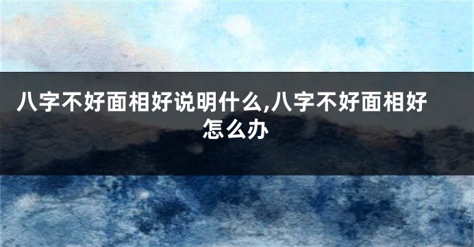 八字不好面相好说明什么,八字不好面相好怎么办