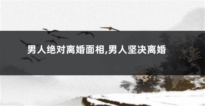 男人绝对离婚面相,男人坚决离婚