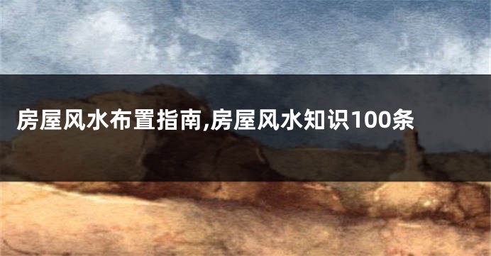 房屋风水布置指南,房屋风水知识100条