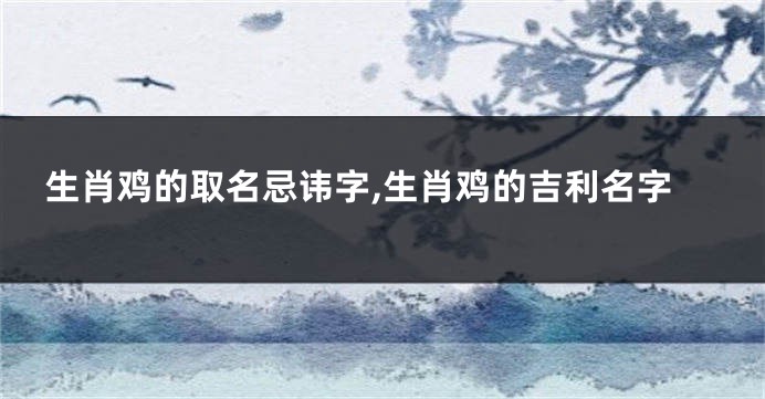 生肖鸡的取名忌讳字,生肖鸡的吉利名字