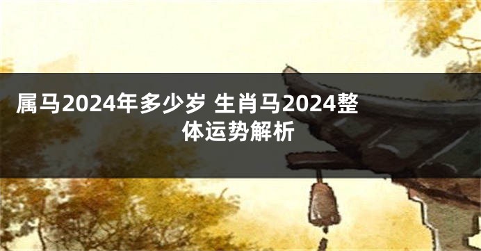 属马2024年多少岁 生肖马2024整体运势解析