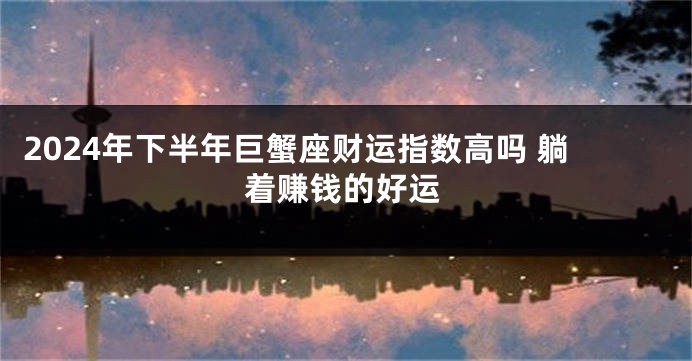 2024年下半年巨蟹座财运指数高吗 躺着赚钱的好运